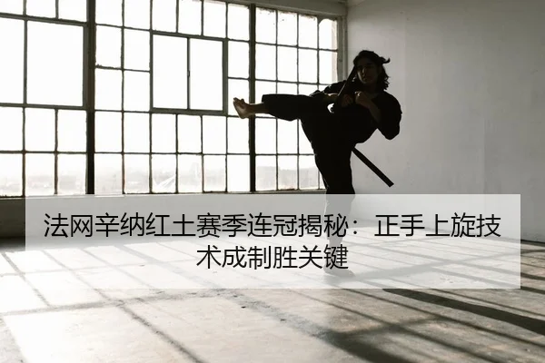 法网辛纳红土赛季连冠揭秘：正手上旋技术成制胜关键